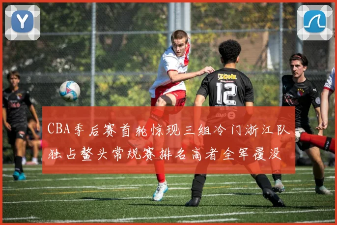 CBA季后赛首轮惊现三组冷门浙江队独占鳌头常规赛排名高者全军覆没