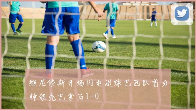 维尼修斯开场闪电进球巴西队首分钟领先巴拿马1-0