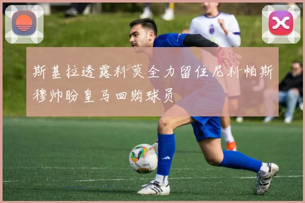 斯基拉透露科莫全力留住尼科帕斯穆帅盼皇马回购球员