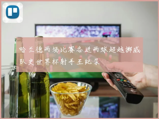 哈兰德两场比赛各进两球超越挪威队史世界杯射手王纪录