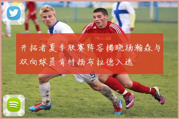 开拓者夏季联赛阵容揭晓杨瀚森与双向球员肯特扬布拉德入选