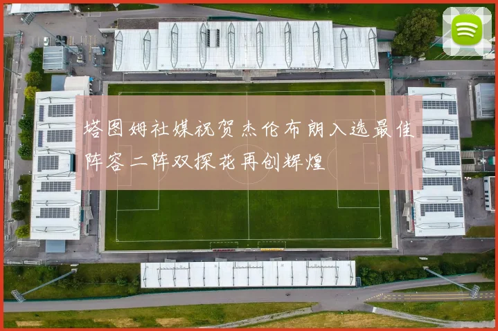 塔图姆社媒祝贺杰伦布朗入选最佳阵容二阵双探花再创辉煌