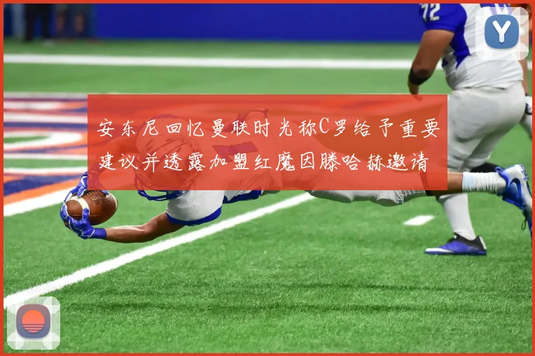 安东尼回忆曼联时光称C罗给予重要建议并透露加盟红魔因滕哈赫邀请