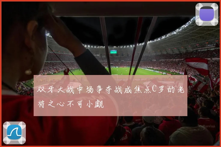 双牙大战中场争夺战成焦点C罗的老将之心不可小觑