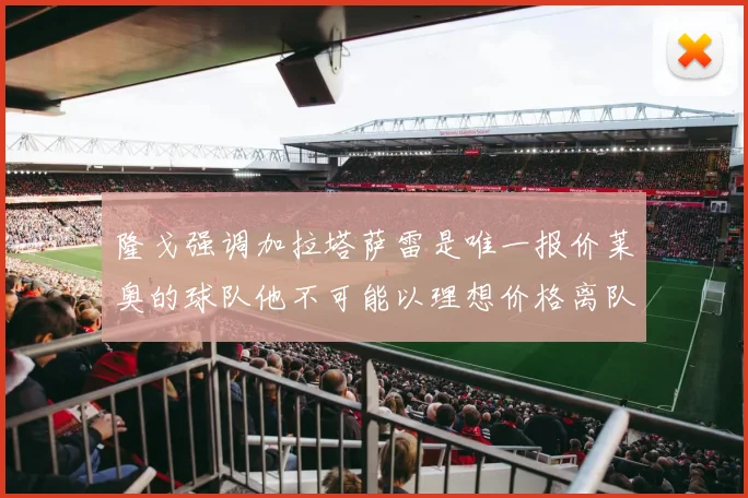 隆戈强调加拉塔萨雷是唯一报价莱奥的球队他不可能以理想价格离队
