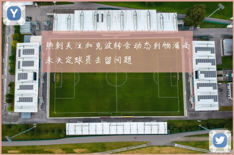 热刺关注加克波转会动态利物浦尚未决定球员去留问题