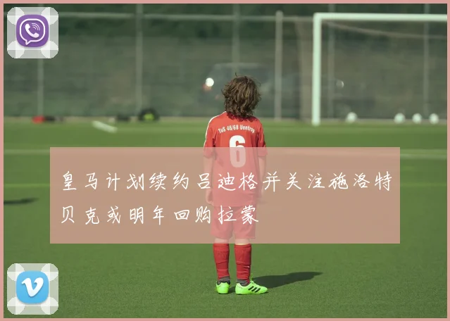 皇马计划续约吕迪格并关注施洛特贝克或明年回购拉蒙