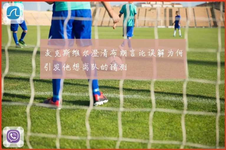 麦克斯维尔澄清布朗言论误解为何引发他想离队的猜测