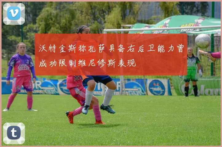 沃特金斯称孔萨具备右后卫能力曾成功限制维尼修斯表现