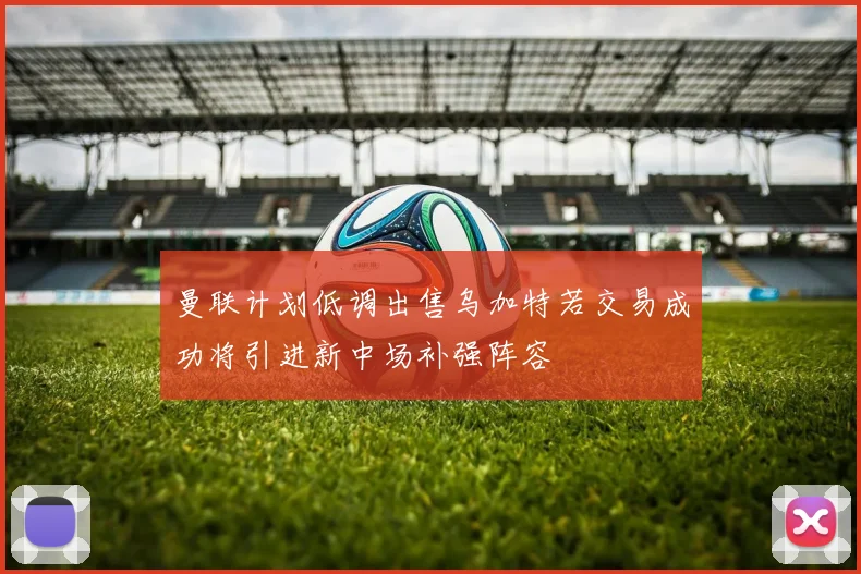 曼联计划低调出售乌加特若交易成功将引进新中场补强阵容