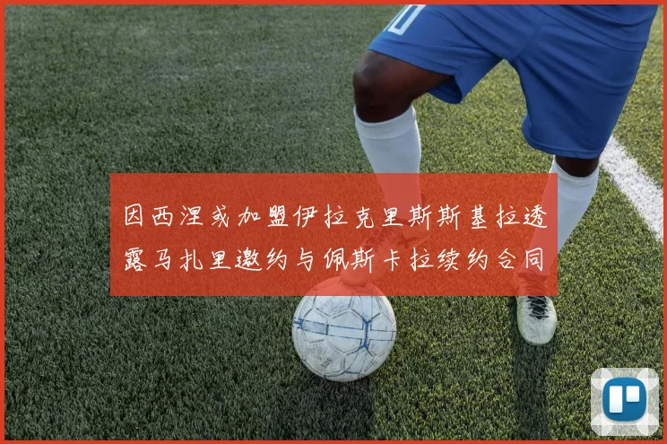 因西涅或加盟伊拉克里斯斯基拉透露马扎里邀约与佩斯卡拉续约合同