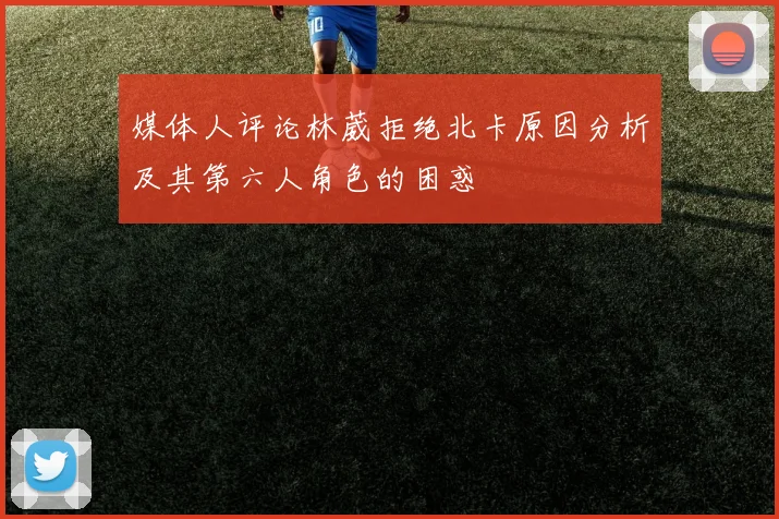媒体人评论林葳拒绝北卡原因分析及其第六人角色的困惑