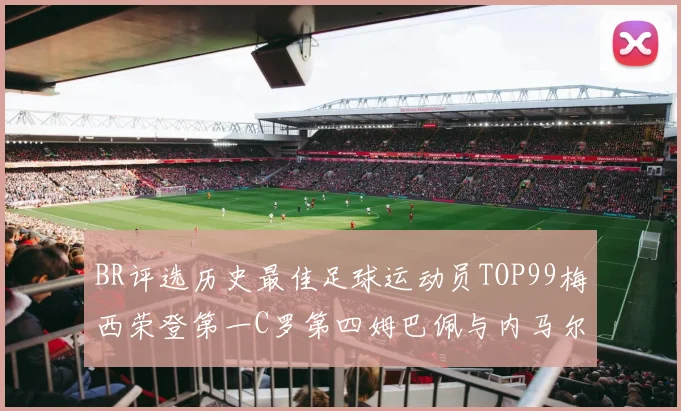 BR评选历史最佳足球运动员TOP99梅西荣登第一C罗第四姆巴佩与内马尔排名解析