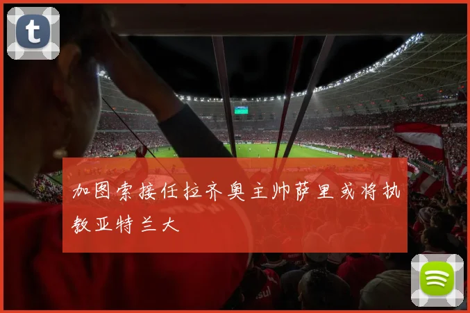 加图索接任拉齐奥主帅萨里或将执教亚特兰大