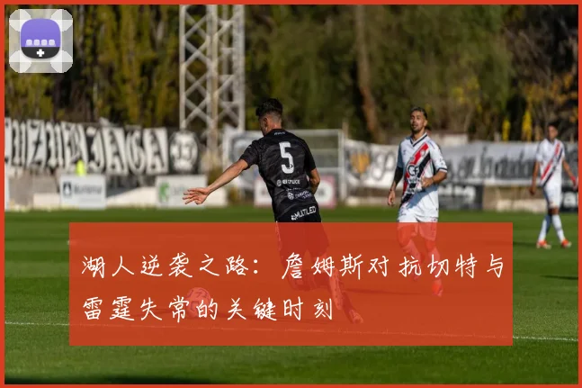 湖人逆袭之路：詹姆斯对抗切特与雷霆失常的关键时刻
