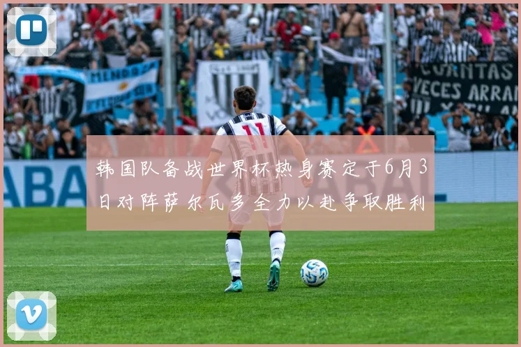 韩国队备战世界杯热身赛定于6月3日对阵萨尔瓦多全力以赴争取胜利