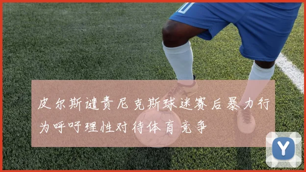 皮尔斯谴责尼克斯球迷赛后暴力行为呼吁理性对待体育竞争