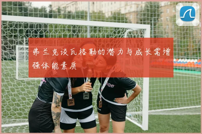 弗兰克谈瓦格勒的潜力与成长需增强体能素质