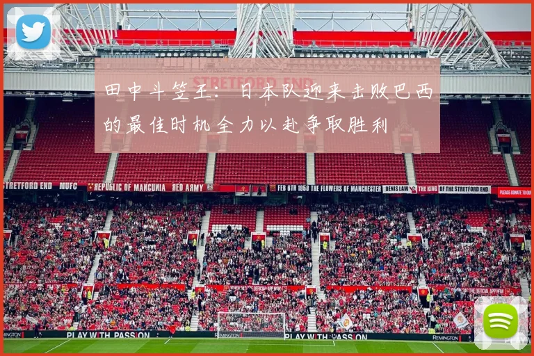 田中斗笠王：日本队迎来击败巴西的最佳时机全力以赴争取胜利