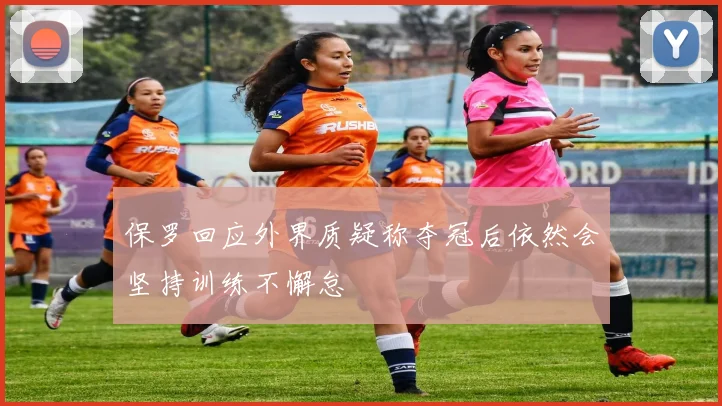 保罗回应外界质疑称夺冠后依然会坚持训练不懈怠