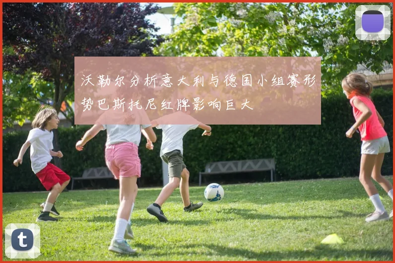 沃勒尔分析意大利与德国小组赛形势巴斯托尼红牌影响巨大