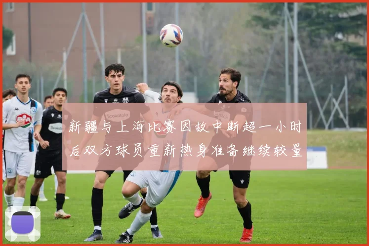 新疆与上海比赛因故中断超一小时后双方球员重新热身准备继续较量