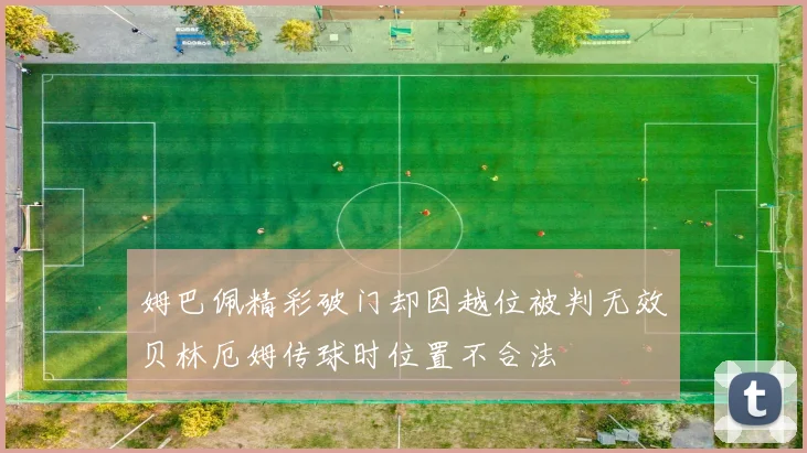 姆巴佩精彩破门却因越位被判无效贝林厄姆传球时位置不合法