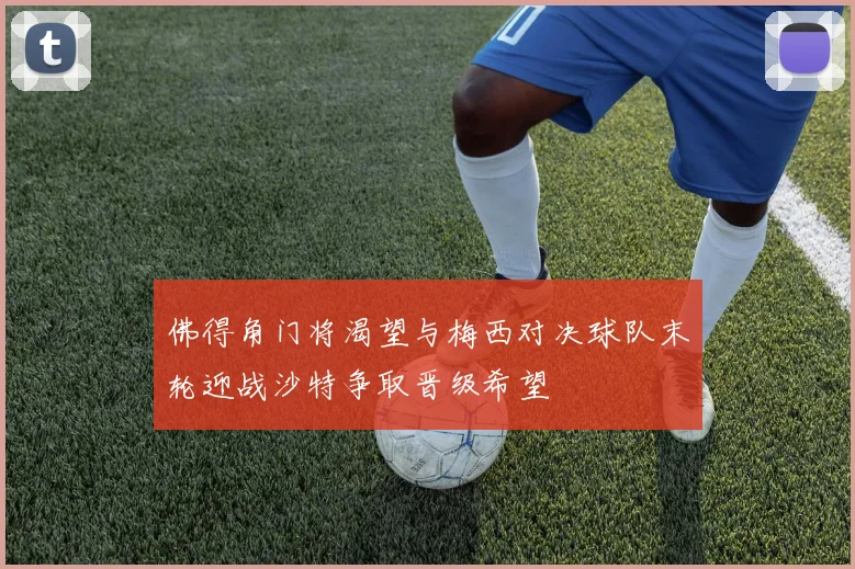 佛得角门将渴望与梅西对决球队末轮迎战沙特争取晋级希望
